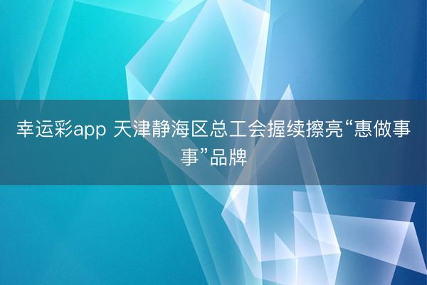 幸运彩app 天津静海区总工会握续擦亮“惠做事事”品牌