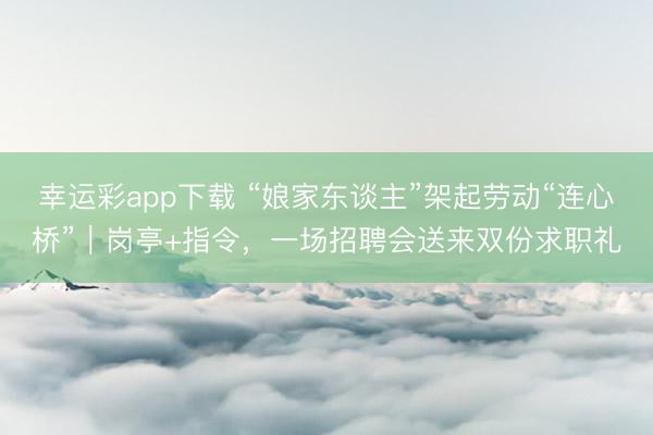 幸运彩app下载 “娘家东谈主”架起劳动“连心桥”|岗亭+指令,一场招聘会送来双份求职礼