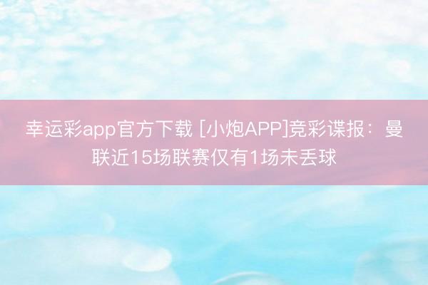 幸运彩app官方下载 [小炮APP]竞彩谍报：曼联近15场联赛仅有1场未丢球