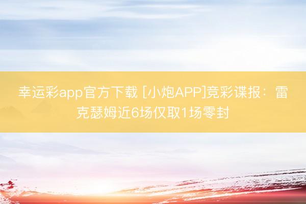 幸运彩app官方下载 [小炮APP]竞彩谍报：雷克瑟姆近6场仅取1场零封