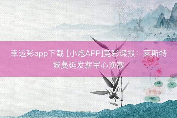 幸运彩app下载 [小炮APP]竞彩谍报：莱斯特城蔓延发薪军心涣散