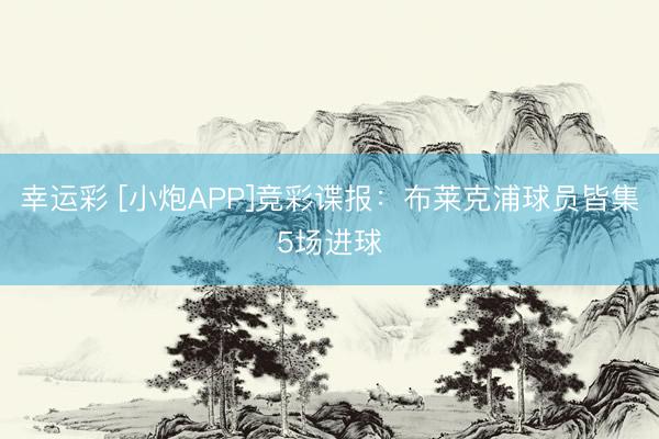 幸运彩 [小炮APP]竞彩谍报：布莱克浦球员皆集5场进球