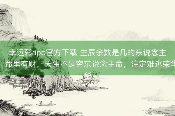 幸运彩app官方下载 生辰余数是几的东说念主，命里有财，天生不是穷东说念主命，注定难逃荣华