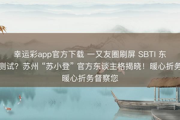 幸运彩app官方下载 一又友圈刷屏 SBTI 东谈主格测试?苏州 “苏小登” 官方东谈主格揭晓!暖心折务督察您