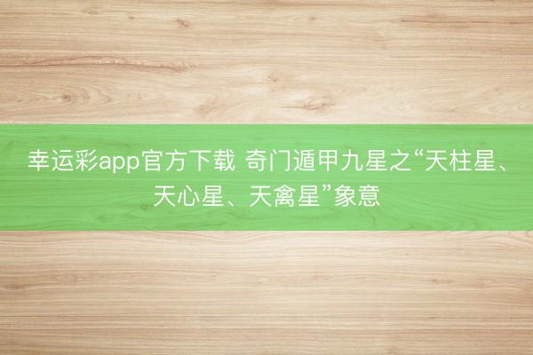 幸运彩app官方下载 奇门遁甲九星之“天柱星、天心星、天禽星”象意