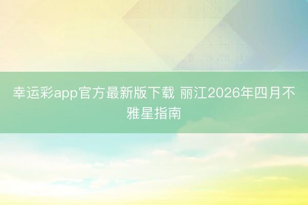 幸运彩app官方最新版下载 丽江2026年四月不雅星指南