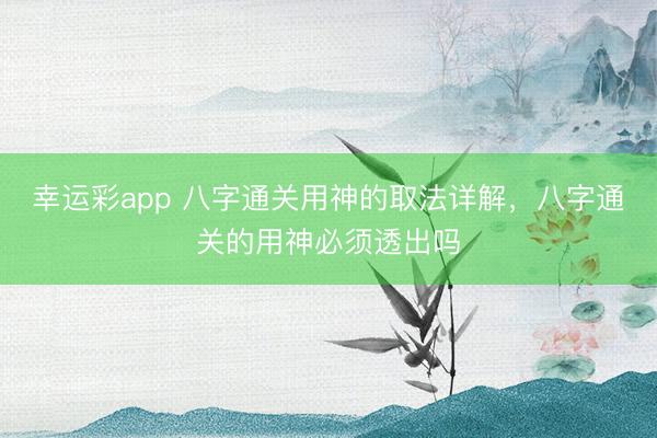 幸运彩app 八字通关用神的取法详解,八字通关的用神必须透出吗