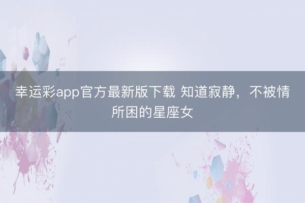 幸运彩app官方最新版下载 知道寂静，不被情所困的星座女