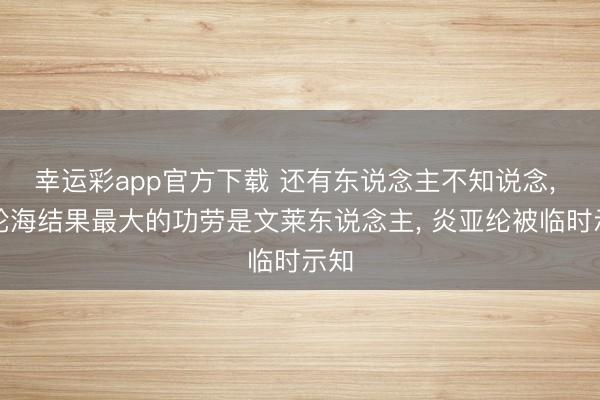 幸运彩app官方下载 还有东说念主不知说念, 飞轮海结果最大的功劳是文莱东说念主, 炎亚纶被临时示知