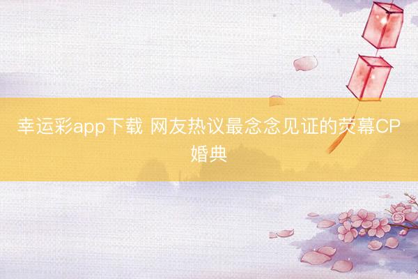 幸运彩app下载 网友热议最念念见证的荧幕CP婚典