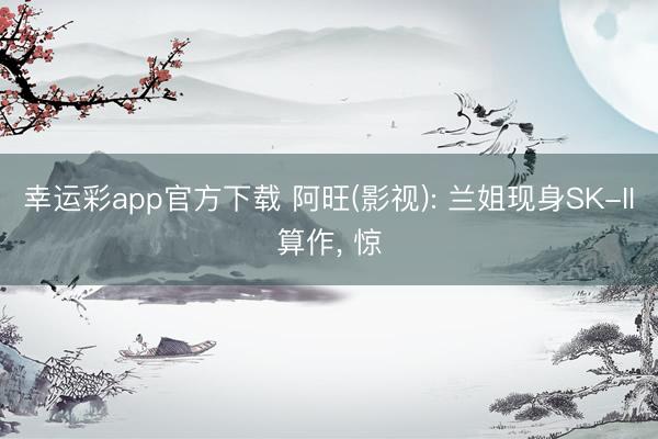 幸运彩app官方下载 阿旺(影视): 兰姐现身SK-II算作, 惊
