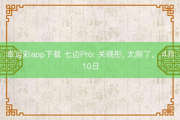 幸运彩app下载 七边Pro: 关晓彤, 太刚了。 4月10日