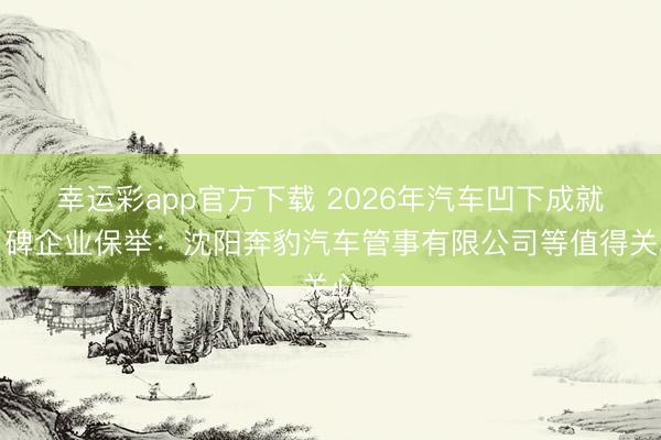 幸运彩app官方下载 2026年汽车凹下成就口碑企业保举：沈阳奔豹汽车管事有限公司等值得关心