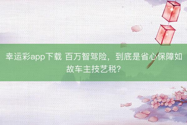 幸运彩app下载 百万智驾险，到底是省心保障如故车主技艺税？
