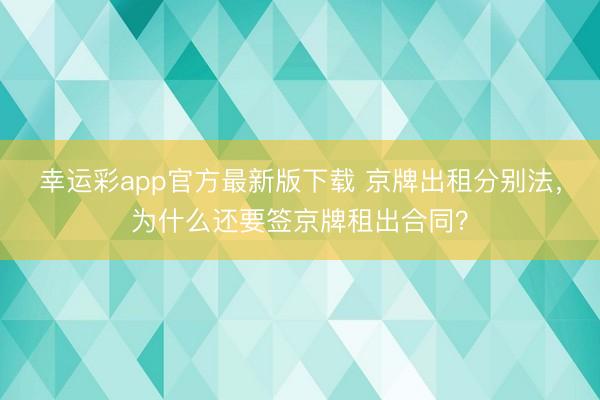 幸运彩app官方最新版下载 京牌出租分别法，为什么还要签京牌租出合同？