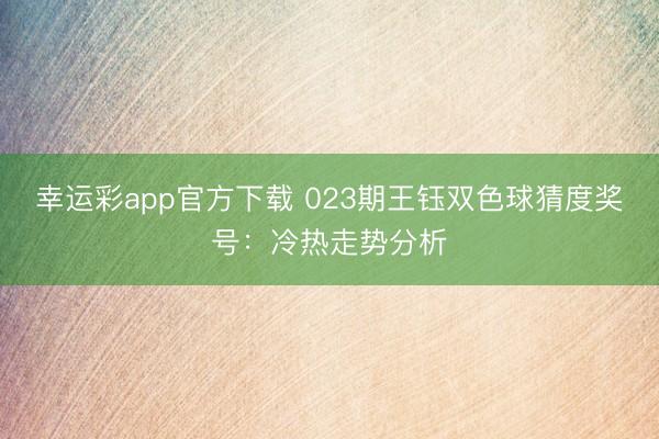 幸运彩app官方下载 023期王钰双色球猜度奖号：冷热走势分析