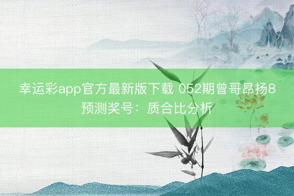 幸运彩app官方最新版下载 052期曾哥昂扬8预测奖号：质合比分析