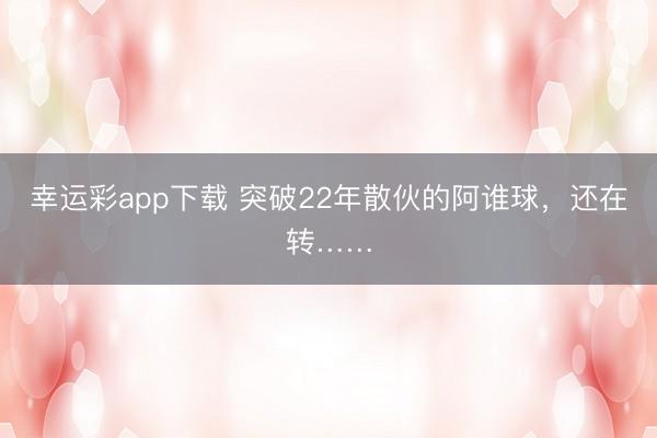 幸运彩app下载 突破22年散伙的阿谁球,还在转……
