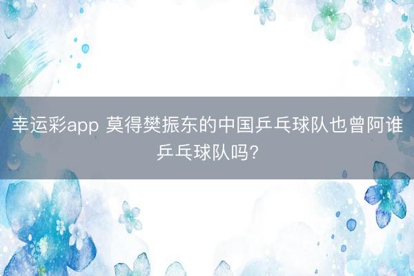幸运彩app 莫得樊振东的中国乒乓球队也曾阿谁乒乓球队吗?