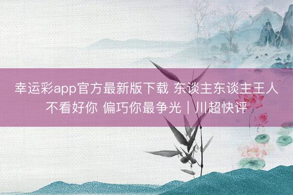 幸运彩app官方最新版下载 东谈主东谈主王人不看好你 偏巧你最争光｜川超快评