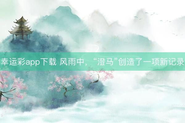 幸运彩app下载 风雨中,“澄马”创造了一项新记录
