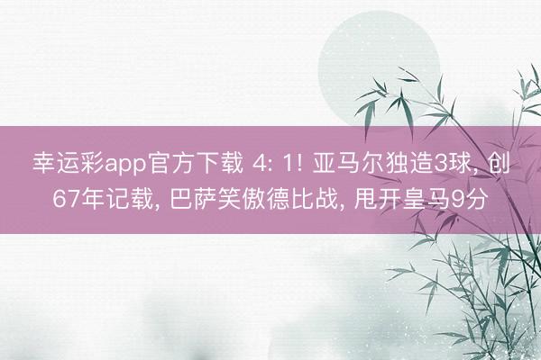 幸运彩app官方下载 4: 1! 亚马尔独造3球, 创67年记载, 巴萨笑傲德比战, 甩开皇马9分