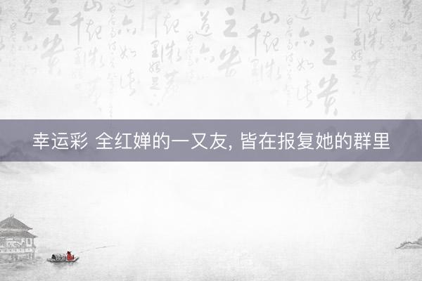 幸运彩 全红婵的一又友， 皆在报复她的群里