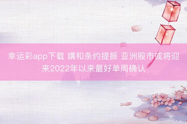 幸运彩app下载 媾和条约提振 亚洲股市或将迎来2022年以来最好单周确认