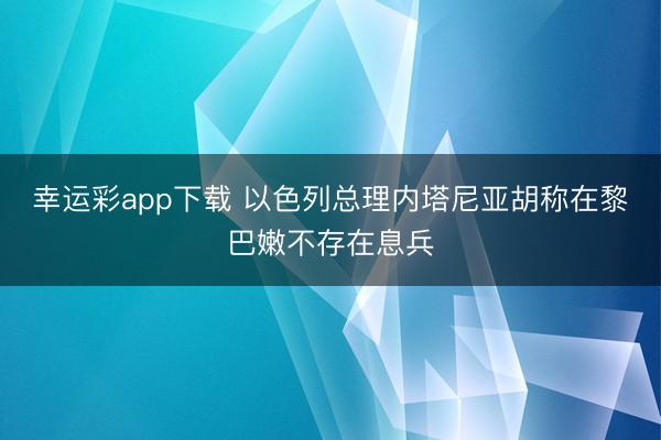 幸运彩app下载 以色列总理内塔尼亚胡称在黎巴嫩不存在息兵