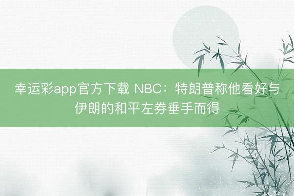 幸运彩app官方下载 NBC：特朗普称他看好与伊朗的和平左券垂手而得