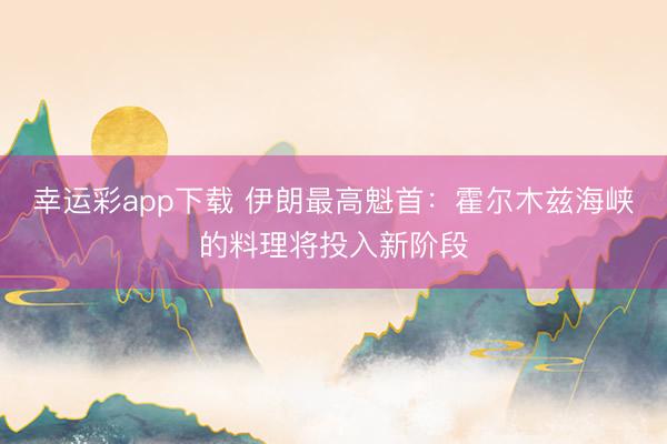 幸运彩app下载 伊朗最高魁首：霍尔木兹海峡的料理将投入新阶段