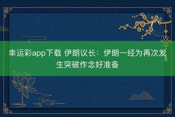 幸运彩app下载 伊朗议长：伊朗一经为再次发生突破作念好准备