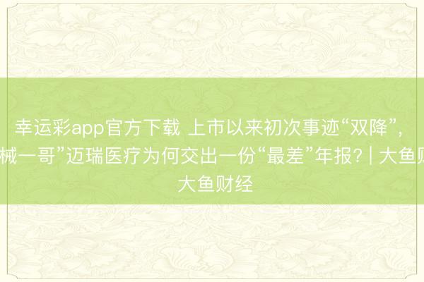 幸运彩app官方下载 上市以来初次事迹“双降”， “医械一哥”迈瑞医疗为何交出一份“最差”年报? | 大鱼财经