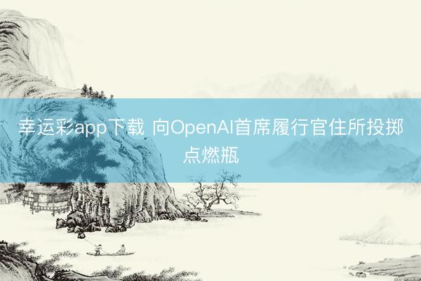 幸运彩app下载 向OpenAI首席履行官住所投掷点燃瓶