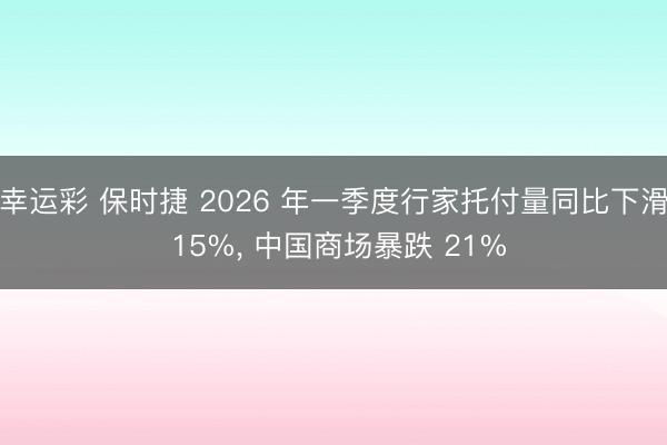 幸运彩 保时捷 2026 年一季度行家托付量同比下滑 15%, 中国商场暴跌 21%