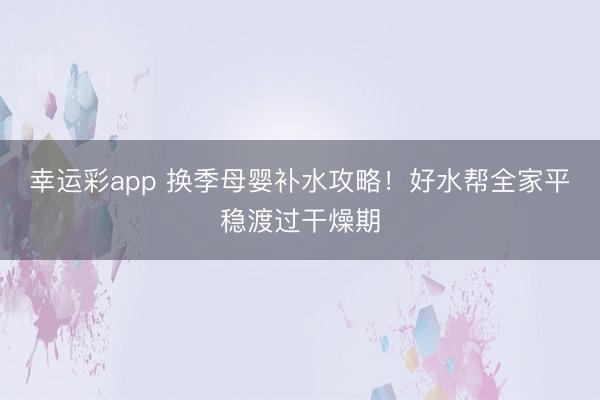 幸运彩app 换季母婴补水攻略！好水帮全家平稳渡过干燥期