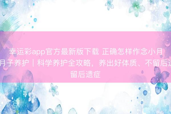 幸运彩app官方最新版下载 正确怎样作念小月子 月子养护｜科学养护全攻略，养出好体质、不留后遗症