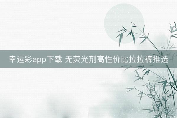 幸运彩app下载 无荧光剂高性价比拉拉裤推选