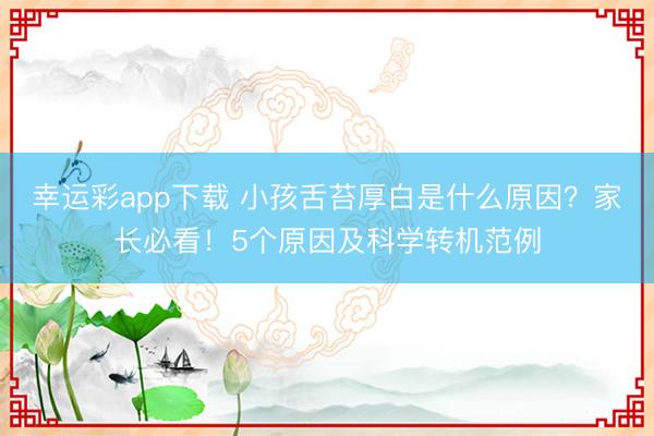 幸运彩app下载 小孩舌苔厚白是什么原因？家长必看！5个原因及科学转机范例