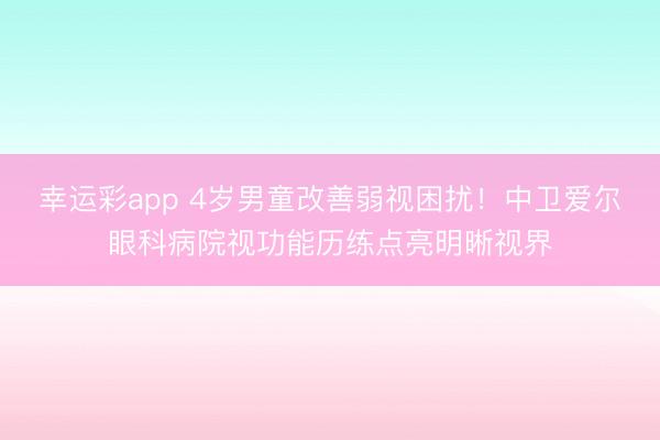 幸运彩app 4岁男童改善弱视困扰！中卫爱尔眼科病院视功能历练点亮明晰视界