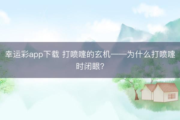 幸运彩app下载 打喷嚏的玄机——为什么打喷嚏时闭眼？