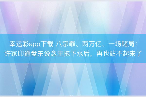 幸运彩app下载 八宗罪、两万亿、一场赌局：许家印通盘东说念主拖下水后，再也站不起来了