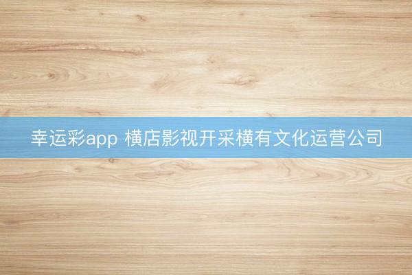 幸运彩app 横店影视开采横有文化运营公司