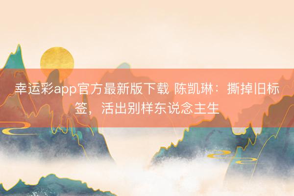 幸运彩app官方最新版下载 陈凯琳：撕掉旧标签，活出别样东说念主生