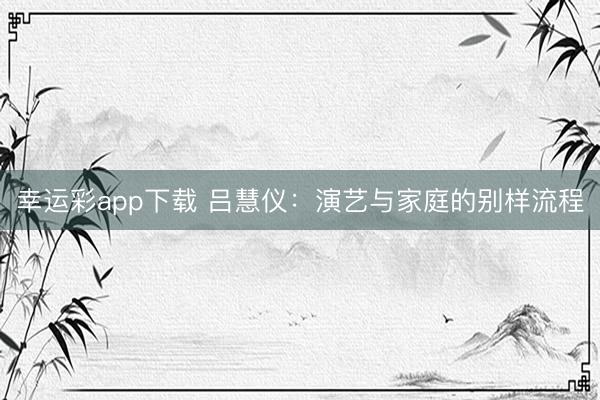 幸运彩app下载 吕慧仪:演艺与家庭的别样流程