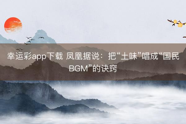 幸运彩app下载 凤凰据说：把“土味”唱成“国民BGM”的诀窍