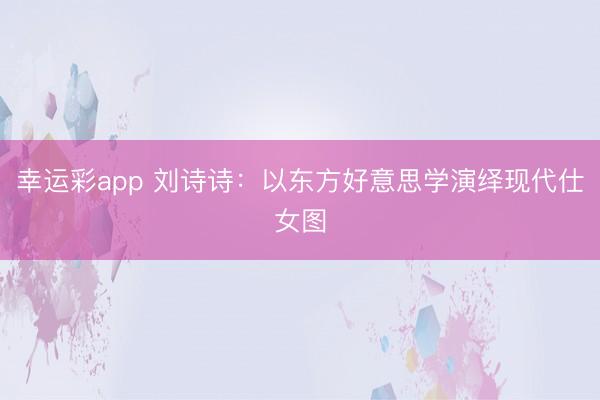 幸运彩app 刘诗诗：以东方好意思学演绎现代仕女图