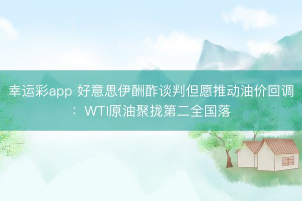 幸运彩app 好意思伊酬酢谈判但愿推动油价回调：WTI原油聚拢第二全国落