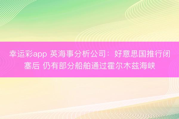 幸运彩app 英海事分析公司:好意思国推行闭塞后 仍有部分船舶通过霍尔木兹海峡