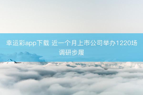 幸运彩app下载 近一个月上市公司举办1220场调研步履